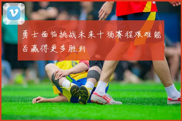 勇士面临挑战未来十场赛程艰难能否赢得更多胜利