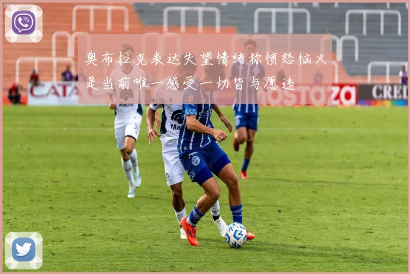 奥布拉克表达失望情绪称愤怒恼火是当前唯一感受一切皆与愿违