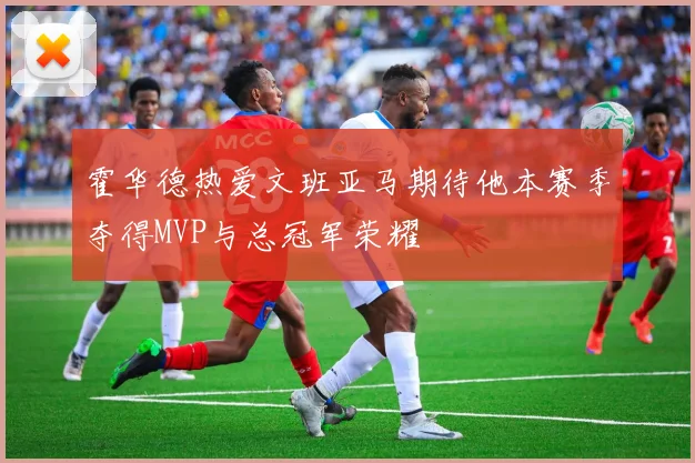 霍华德热爱文班亚马期待他本赛季夺得MVP与总冠军荣耀