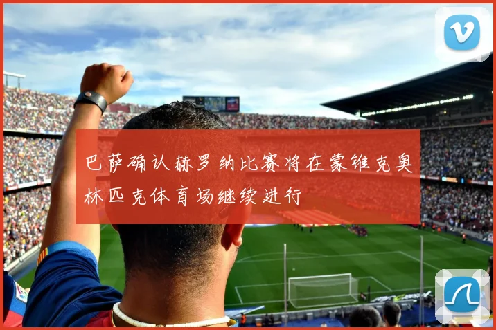 巴萨确认赫罗纳比赛将在蒙锥克奥林匹克体育场继续进行