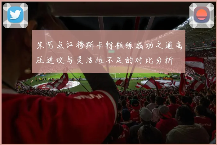 朱艺点评穆斯卡特教练成功之道高压进攻与灵活性不足的对比分析