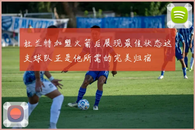 杜兰特加盟火箭后展现最佳状态这支球队正是他所需的完美归宿