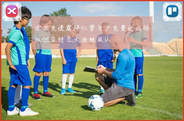 法尔克透露拜仁曾与卢克曼达成协议但亚特兰大拒绝放人
