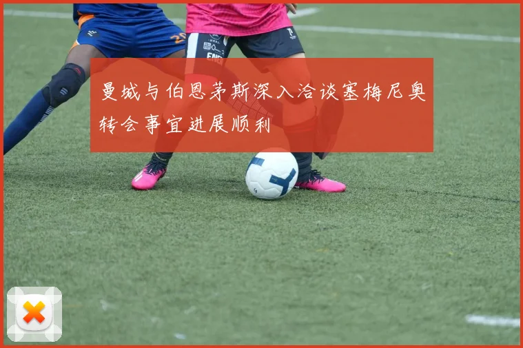 曼城与伯恩茅斯深入洽谈塞梅尼奥转会事宜进展顺利
