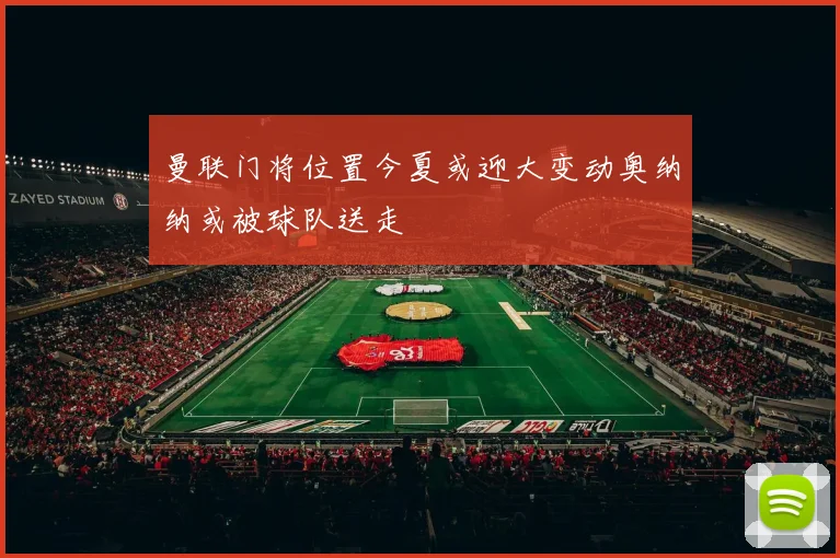 曼联门将位置今夏或迎大变动奥纳纳或被球队送走