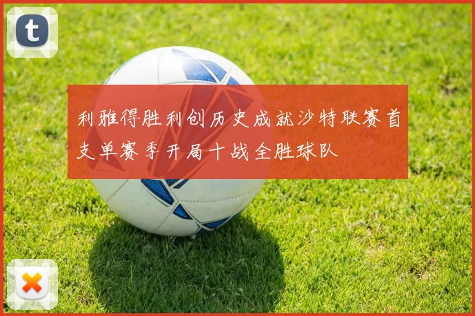 利雅得胜利创历史成就沙特联赛首支单赛季开局十战全胜球队