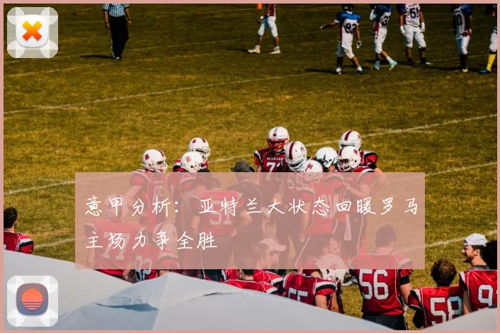 意甲分析：亚特兰大状态回暖罗马主场力争全胜