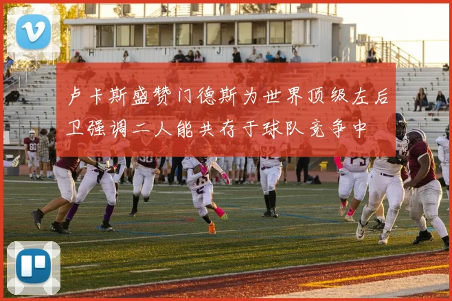 卢卡斯盛赞门德斯为世界顶级左后卫强调二人能共存于球队竞争中