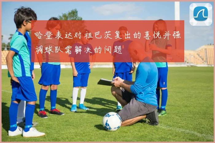 哈登表达对祖巴茨复出的喜悦并强调球队需解决的问题