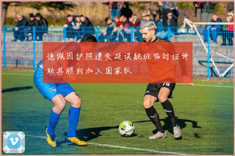 德佩因护照遗失延误航班临时证件助其顺利加入国家队