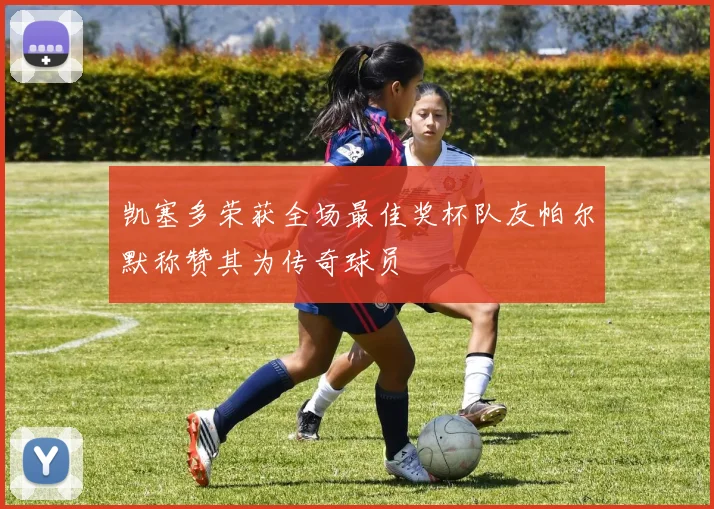 凯塞多荣获全场最佳奖杯队友帕尔默称赞其为传奇球员