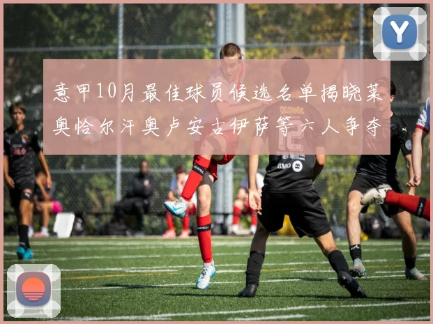 意甲10月最佳球员候选名单揭晓莱奥恰尔汗奥卢安古伊萨等六人争夺荣誉