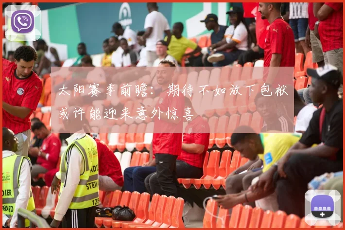 太阳赛季前瞻：期待不如放下包袱或许能迎来意外惊喜