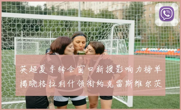 英超夏季转会窗口新援影响力榜单揭晓格拉利什领衔约克雷斯维尔茨排名解析