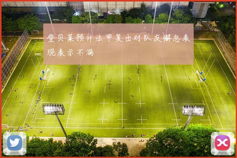 登贝莱预计法甲复出对队友懈怠表现表示不满