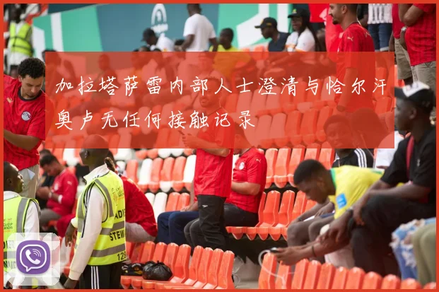 加拉塔萨雷内部人士澄清与恰尔汗奥卢无任何接触记录