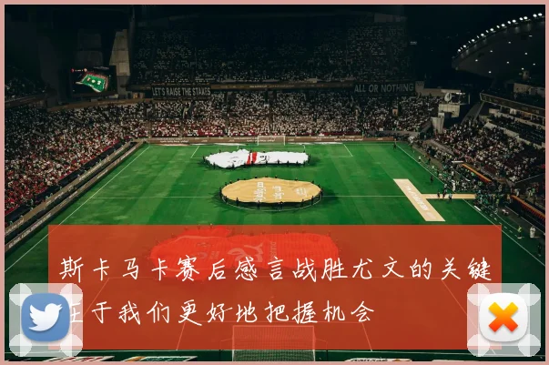 斯卡马卡赛后感言战胜尤文的关键在于我们更好地把握机会