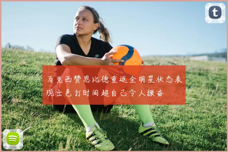 马克西赞恩比德重返全明星状态表现出色打时间超自己令人振奋