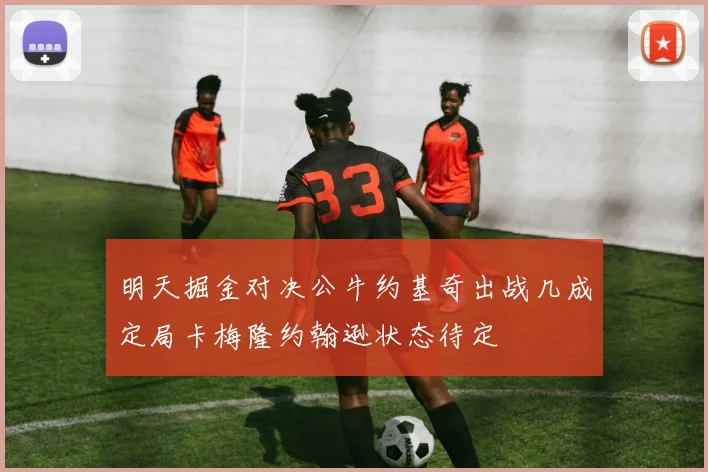 明天掘金对决公牛约基奇出战几成定局卡梅隆约翰逊状态待定