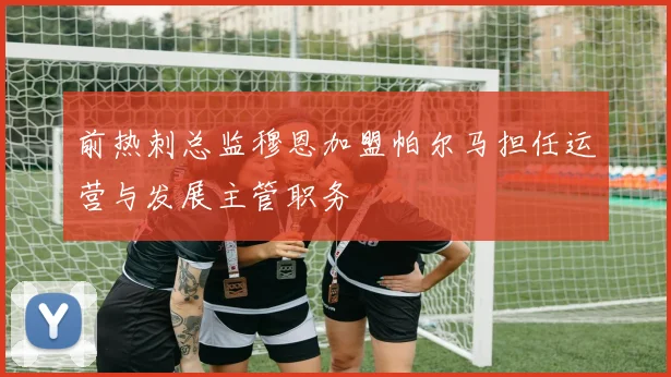 前热刺总监穆恩加盟帕尔马担任运营与发展主管职务