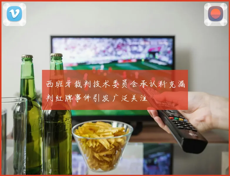 西班牙裁判技术委员会承认科克漏判红牌事件引发广泛关注