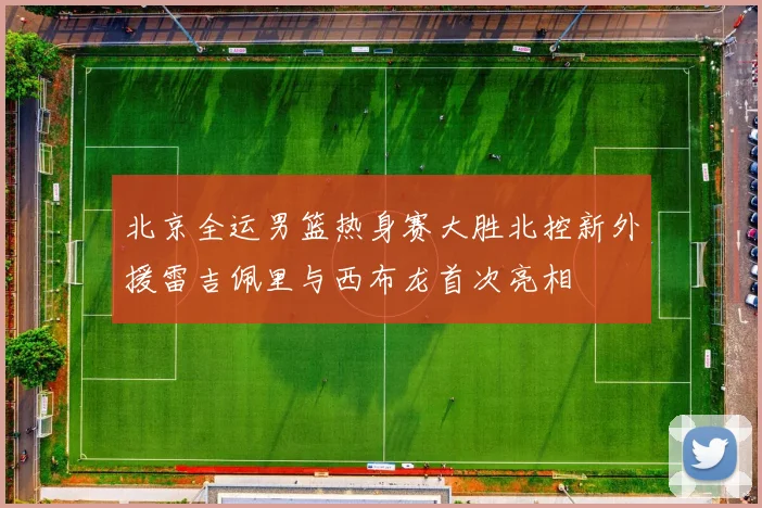 北京全运男篮热身赛大胜北控新外援雷吉佩里与西布龙首次亮相
