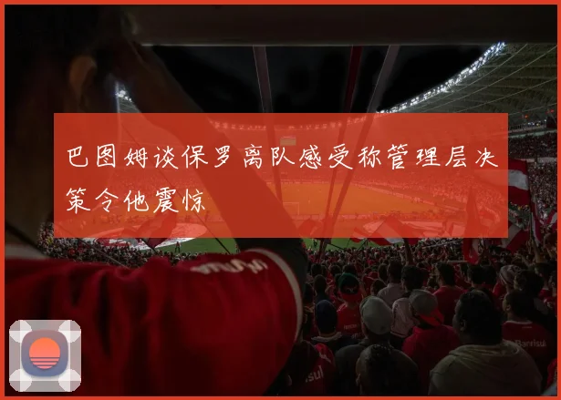 巴图姆谈保罗离队感受称管理层决策令他震惊