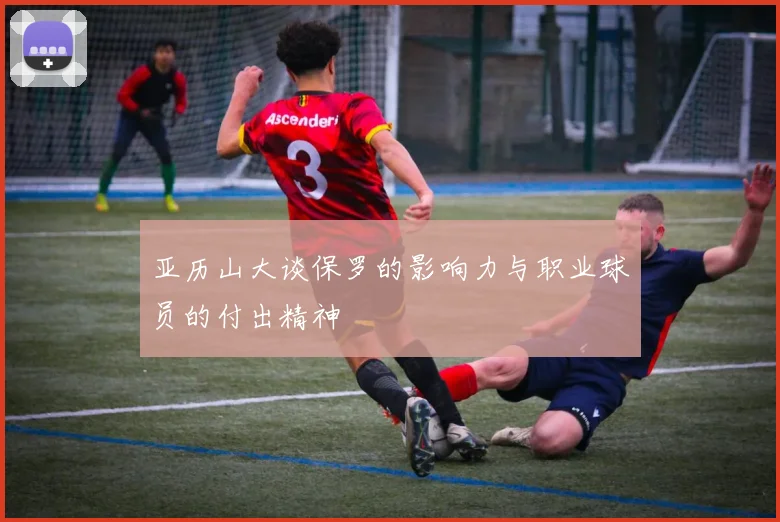 亚历山大谈保罗的影响力与职业球员的付出精神