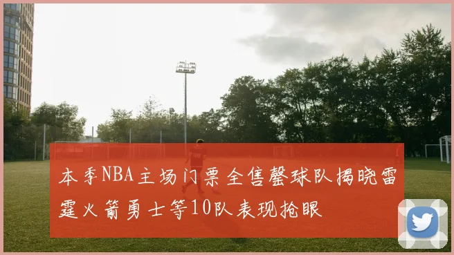 本季NBA主场门票全售罄球队揭晓雷霆火箭勇士等10队表现抢眼