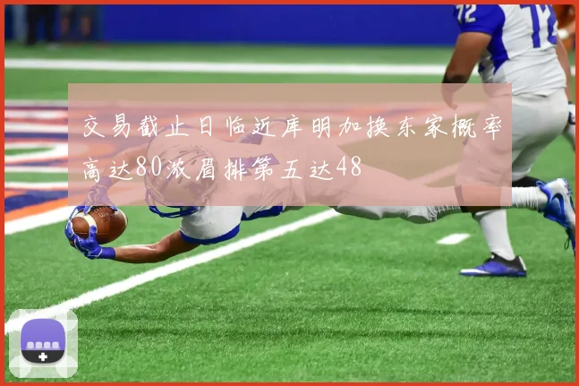 交易截止日临近库明加换东家概率高达80浓眉排第五达48