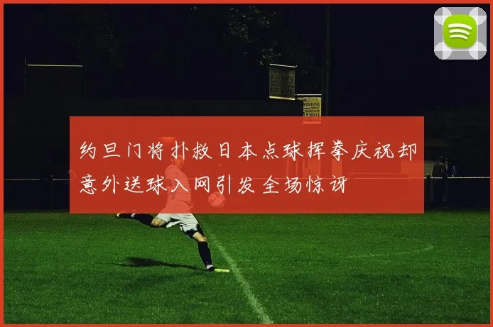 约旦门将扑救日本点球挥拳庆祝却意外送球入网引发全场惊讶