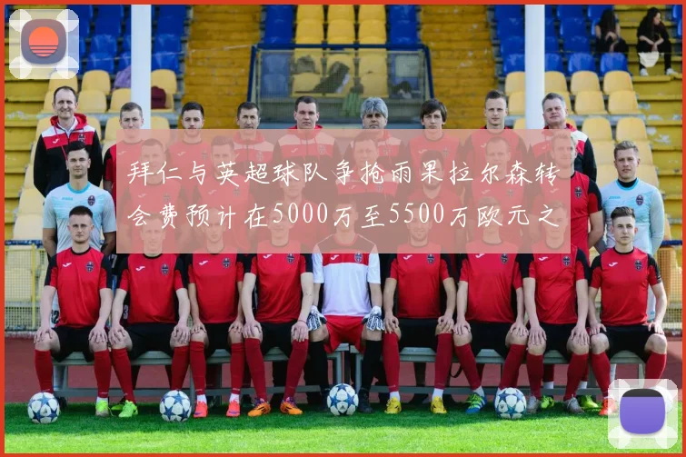 拜仁与英超球队争抢雨果拉尔森转会费预计在5000万至5500万欧元之间