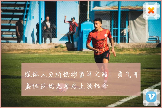 媒体人分析徐彬留洋之路：勇气可嘉但应优先考虑上场机会