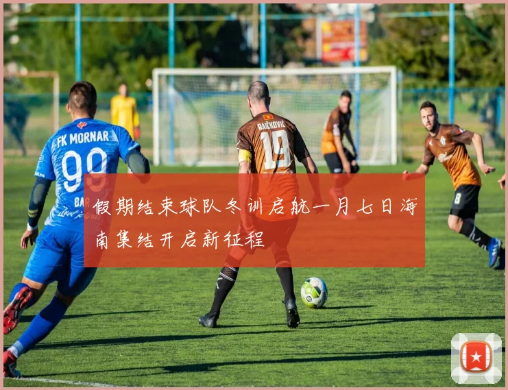 假期结束球队冬训启航一月七日海南集结开启新征程