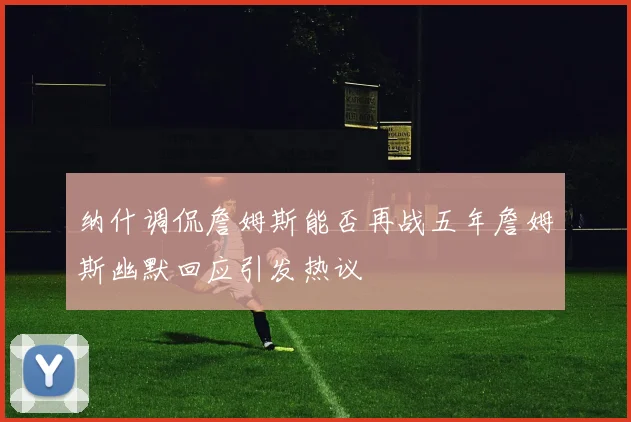 纳什调侃詹姆斯能否再战五年詹姆斯幽默回应引发热议