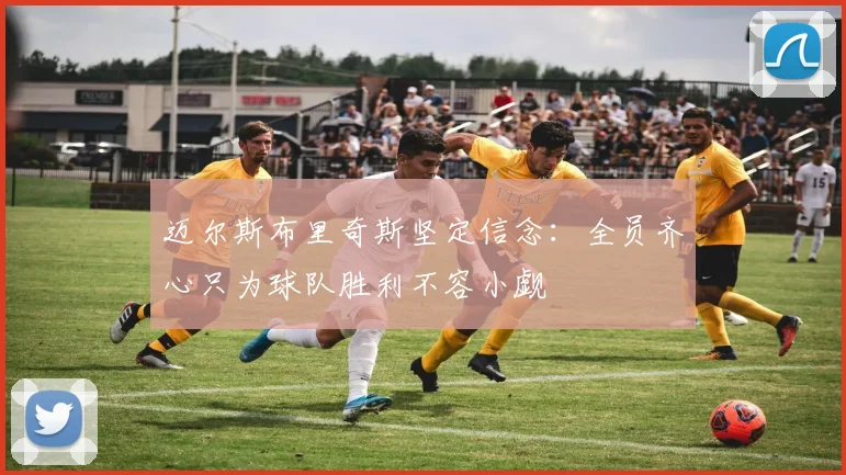 迈尔斯布里奇斯坚定信念：全员齐心只为球队胜利不容小觑