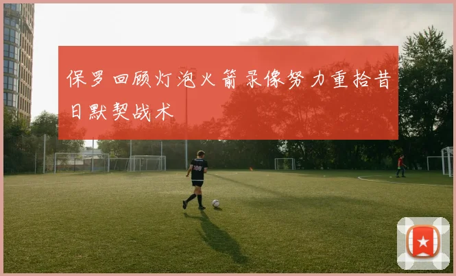 保罗回顾灯泡火箭录像努力重拾昔日默契战术