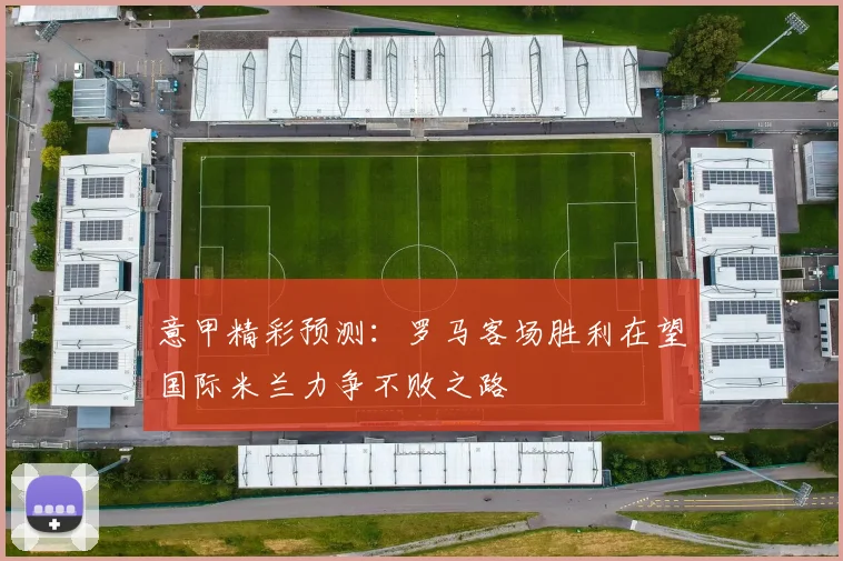 意甲精彩预测：罗马客场胜利在望国际米兰力争不败之路