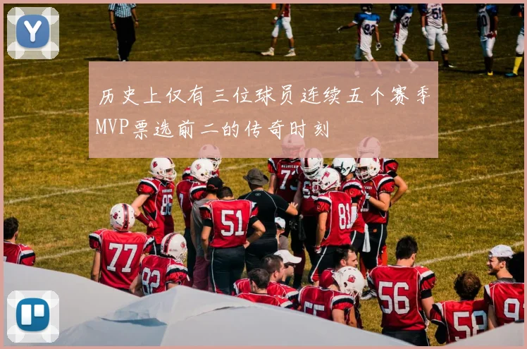 历史上仅有三位球员连续五个赛季MVP票选前二的传奇时刻