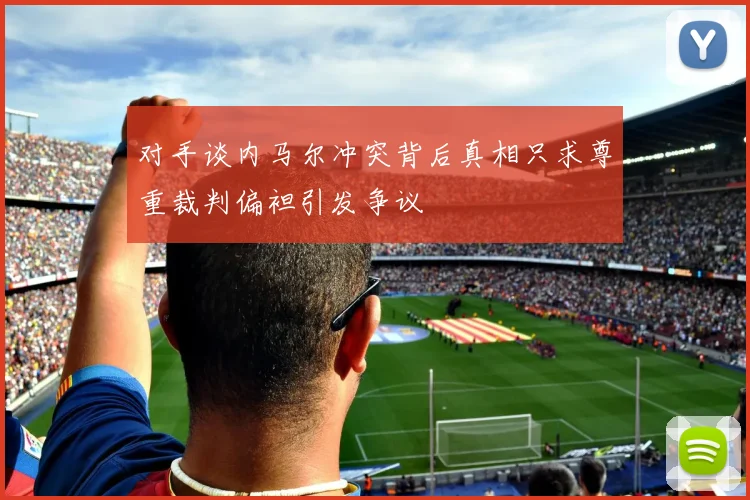 对手谈内马尔冲突背后真相只求尊重裁判偏袒引发争议