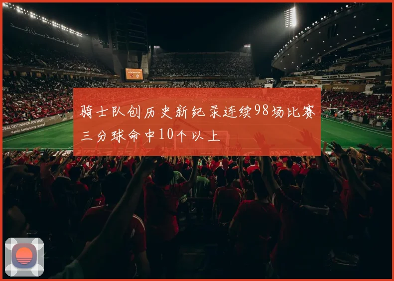 骑士队创历史新纪录连续98场比赛三分球命中10个以上