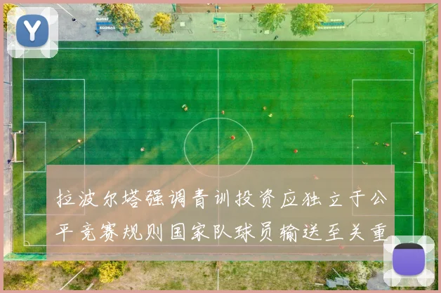 拉波尔塔强调青训投资应独立于公平竞赛规则国家队球员输送至关重要