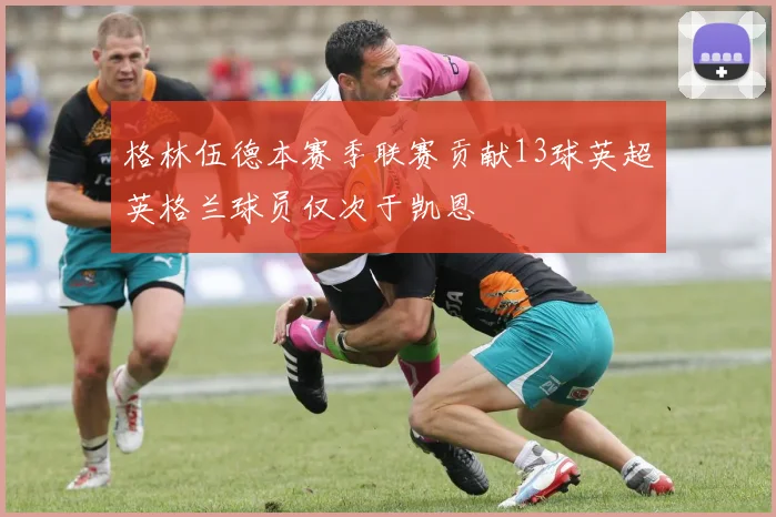 格林伍德本赛季联赛贡献13球英超英格兰球员仅次于凯恩