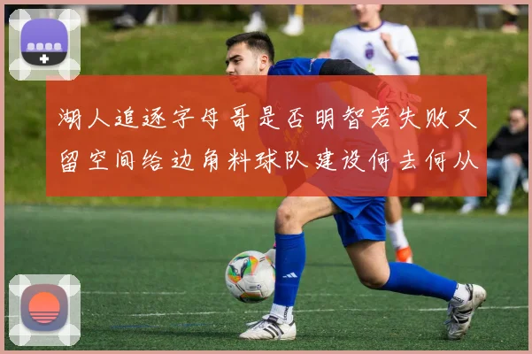 湖人追逐字母哥是否明智若失败又留空间给边角料球队建设何去何从