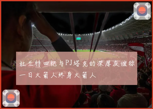 杜兰特回忆与PJ塔克的深厚友谊称一日火箭人终身火箭人