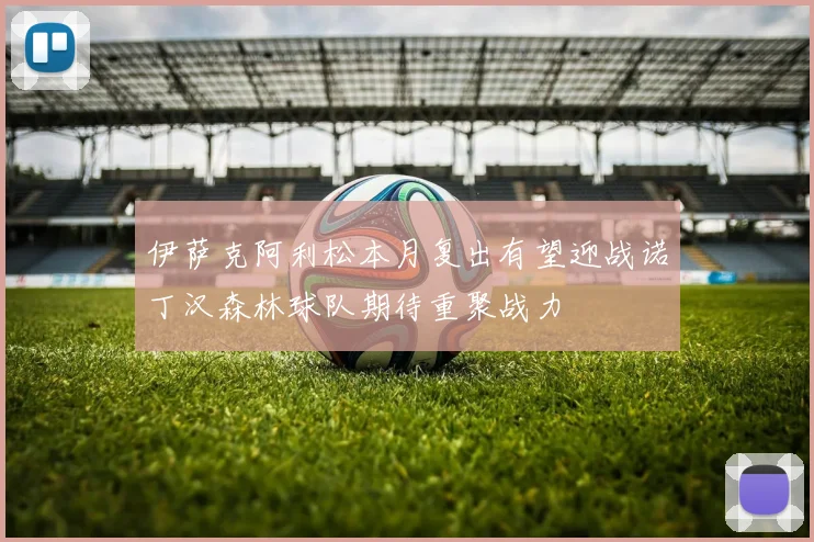 伊萨克阿利松本月复出有望迎战诺丁汉森林球队期待重聚战力