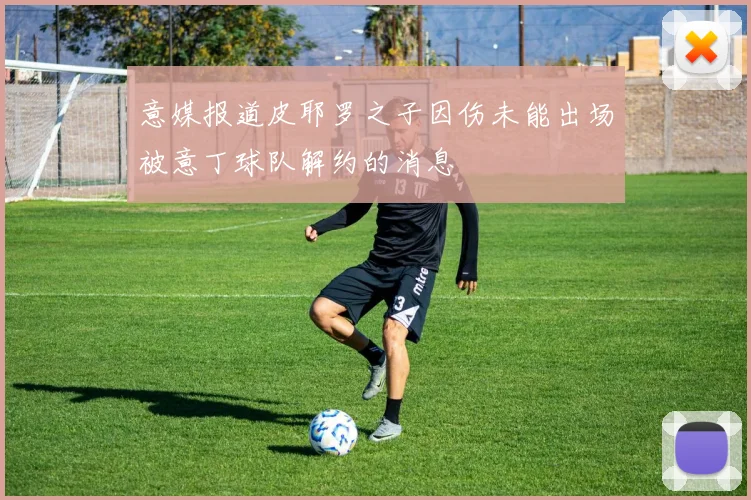 意媒报道皮耶罗之子因伤未能出场被意丁球队解约的消息