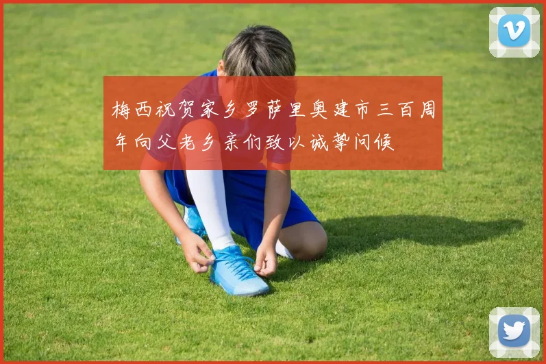 梅西祝贺家乡罗萨里奥建市三百周年向父老乡亲们致以诚挚问候