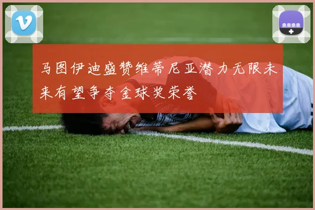 马图伊迪盛赞维蒂尼亚潜力无限未来有望争夺金球奖荣誉