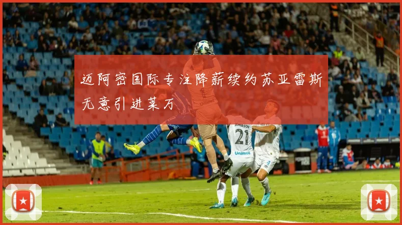 迈阿密国际专注降薪续约苏亚雷斯无意引进莱万